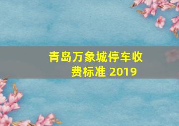 青岛万象城停车收费标准 2019